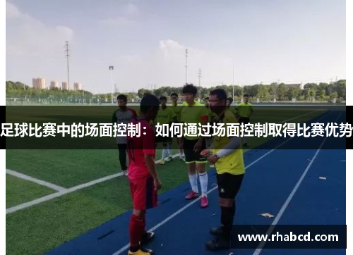 足球比赛中的场面控制：如何通过场面控制取得比赛优势